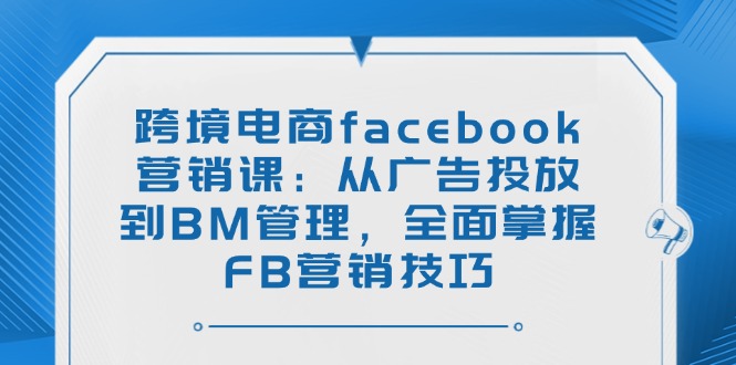 跨境电商facebook营销课：从广告投放到BM管理，全面掌握FB营销技巧-AI学习资源网