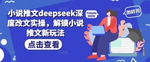 小说推文deepseek深度改文实操,解锁小说推文新玩法-AI学习资源网