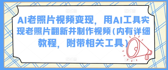 AI老照片视频变现，用AI工具实现老照片翻新并制作视频(内有详细教程，附带相关工具)-AI学习资源网