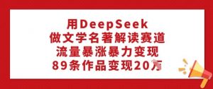 用DeepSeek做文学名著解读赛道,流量暴涨暴力变现,89条作品变现20W-AI学习资源网