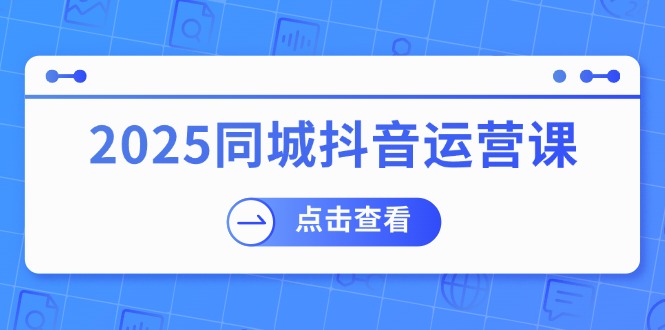 2025同城抖音运营课：涵盖实体店盈利，团购好处，助商家获取流量-AI学习资源网