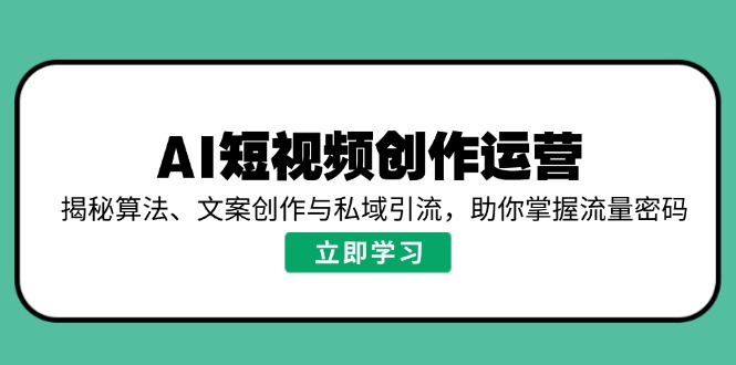 AI短视频创作运营，揭秘算法、文案创作与私域引流，助你掌握流量密码-AI学习资源网