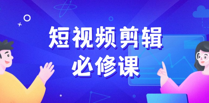 短视频剪辑必修课，百万剪辑师成长秘籍，找素材、拆片、案例拆解-AI学习资源网