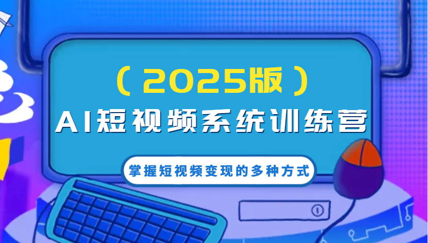 AI短视频系统训练营(2025版)掌握短视频变现的多种方式，结合AI技术提升创作效率！-AI学习资源网