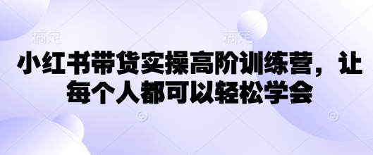 小红书带货实操高阶训练营，让每个人都可以轻松学会-AI学习资源网