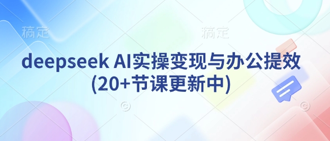 deepseek AI实操变现与办公提效(20+节课更新中)-AI学习资源网