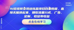 AI短视频变现训练营项目合集教程,直接无脑搞起来,赚取流量分成、广告、定制、收徒等收益(0302更新)-AI学习资源网