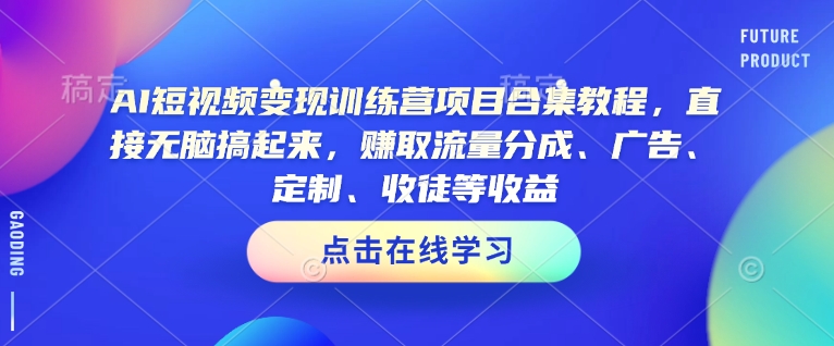 AI短视频变现训练营项目合集教程，直接无脑搞起来，赚取流量分成、广告、定制、收徒等收益(0302更新)-AI学习资源网