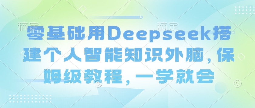 零基础用Deepseek搭建个人智能知识外脑，保姆级教程，一学就会-AI学习资源网