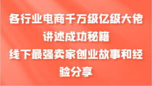 各行业电商千万级亿级大佬讲述成功秘籍,线下最强卖家创业故事和经验分享-AI学习资源网
