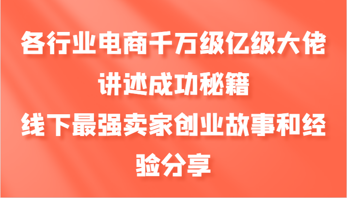 各行业电商千万级亿级大佬讲述成功秘籍，线下最强卖家创业故事和经验分享-AI学习资源网