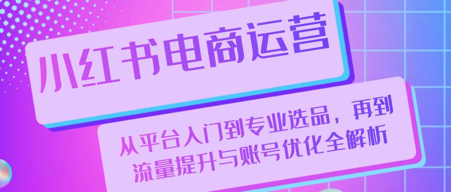 小红书电商运营：从平台入门到专业选品，再到流量提升与账号优化全解析-AI学习资源网