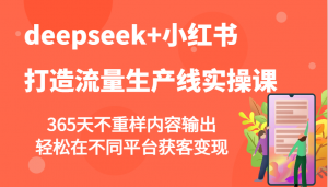 deepseek+小红书打造流量生产线实操课,365天不重样内容输出,轻松在不同平台获客变现-AI学习资源网
