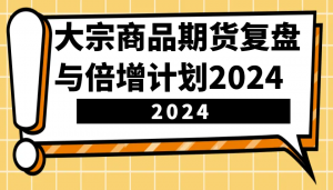 大宗商品期货复盘与倍增计划:识别市场趋势、优化交易策略,提升盈利能力!(更新)-AI学习资源网