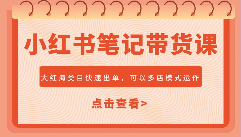 小红书笔记带货课，大红海类目快速出单，市场大，可以多店模式运作-AI学习资源网