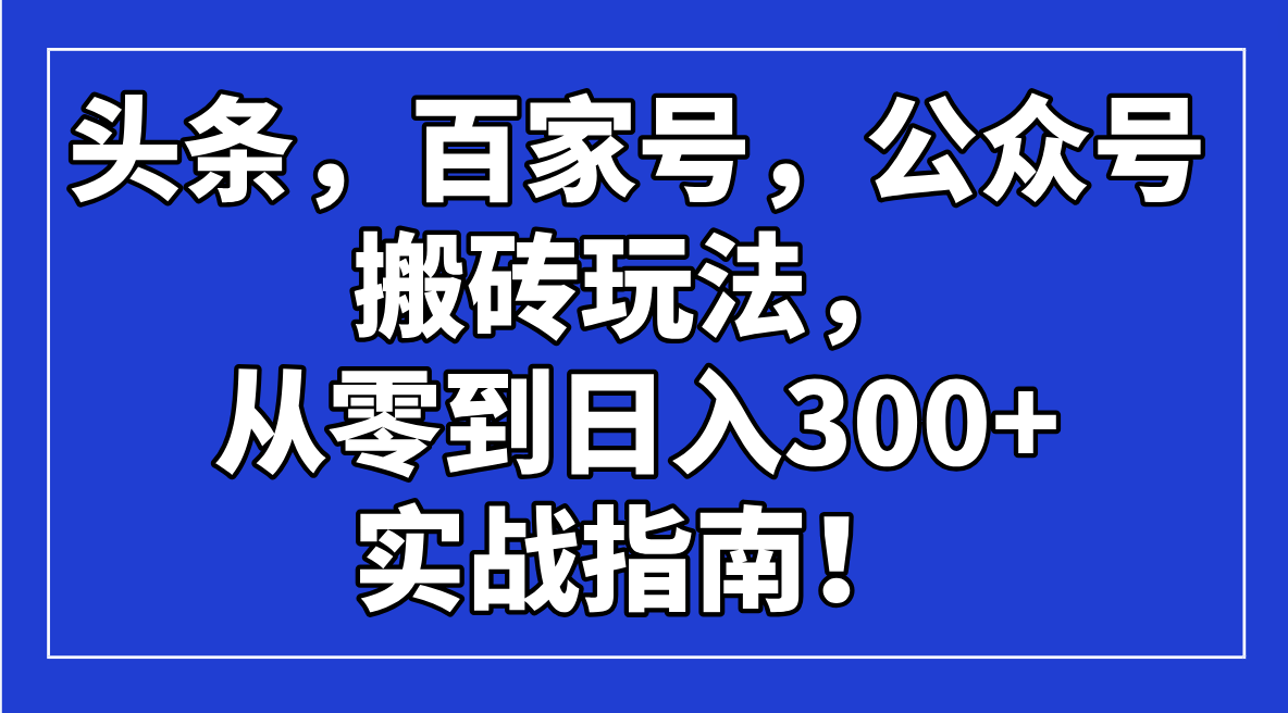 头条，百家号，公众号搬砖玩法，从零到日入300+的实战指南！-AI学习资源网