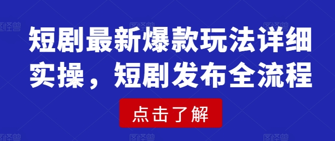 短剧最新爆款玩法详细实操，短剧发布全流程-AI学习资源网