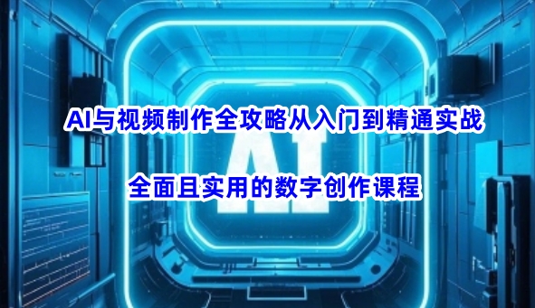 AI与视频制作全攻略从入门到精通实战，全面且实用的数字创作课程-AI学习资源网