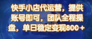 快手小店代运营,提供账号即可,团队全程操盘,单日稳定变现8张【揭秘】-AI学习资源网