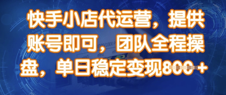 快手小店代运营，提供账号即可，团队全程操盘，单日稳定变现8张【揭秘】-AI学习资源网