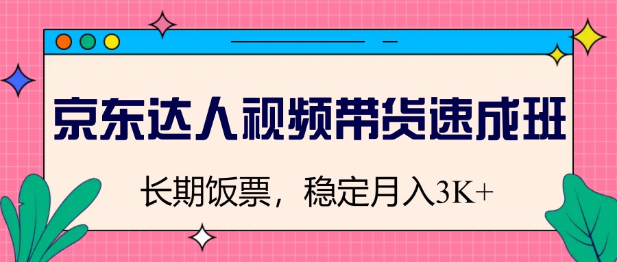 京东达人视频带货速成班，长期饭票，稳定月入3K-AI学习资源网