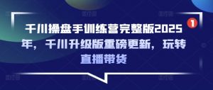 千川操盘手训练营完整版2025年,千川升级版重磅更新,玩转直播带货-AI学习资源网