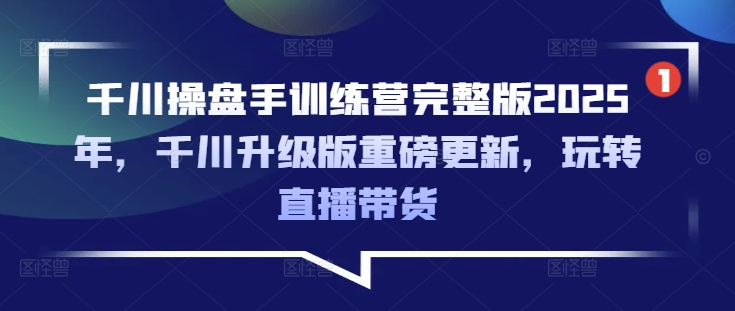 千川操盘手训练营完整版2025年，千川升级版重磅更新，玩转直播带货-AI学习资源网