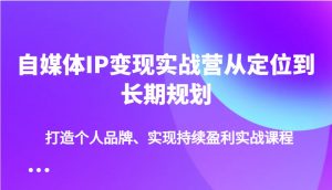 自媒体IP变现实战营从定位到长期规划,打造个人品牌、实现持续盈利实战课程-AI学习资源网