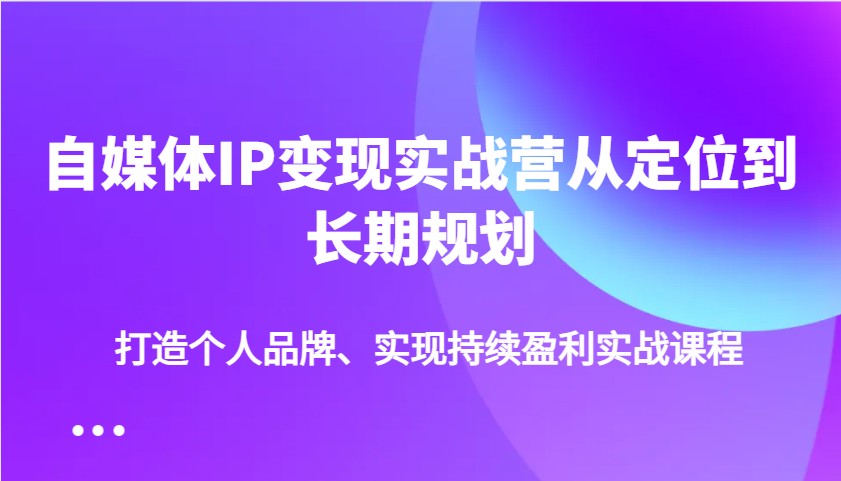 自媒体IP变现实战营从定位到长期规划，打造个人品牌、实现持续盈利实战课程-AI学习资源网