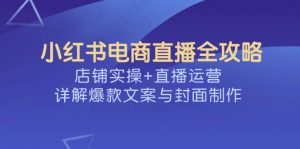 小红书电商直播全攻略,店铺实操+直播运营,详解爆款文案与封面制作-AI学习资源网
