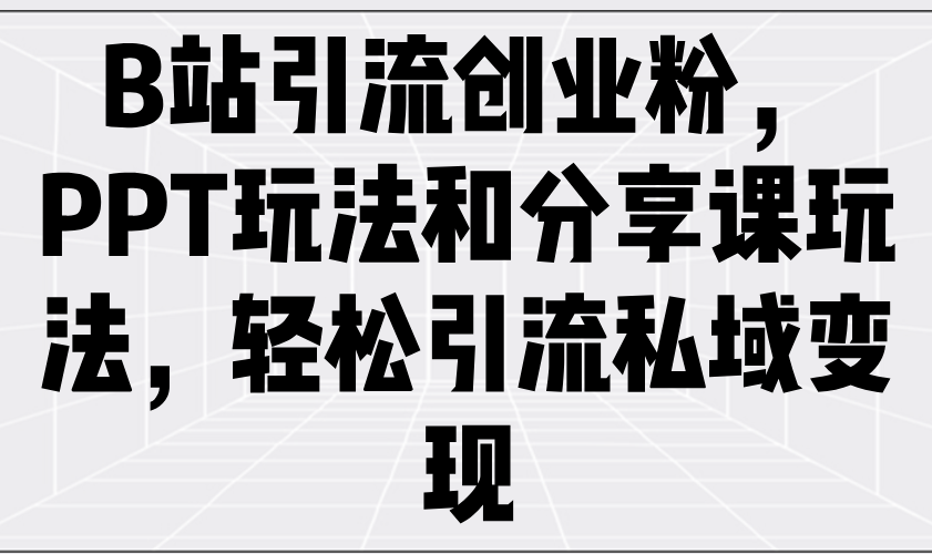 B站引流创业粉，PPT玩法和分享课玩法，轻松引流私域变现-AI学习资源网