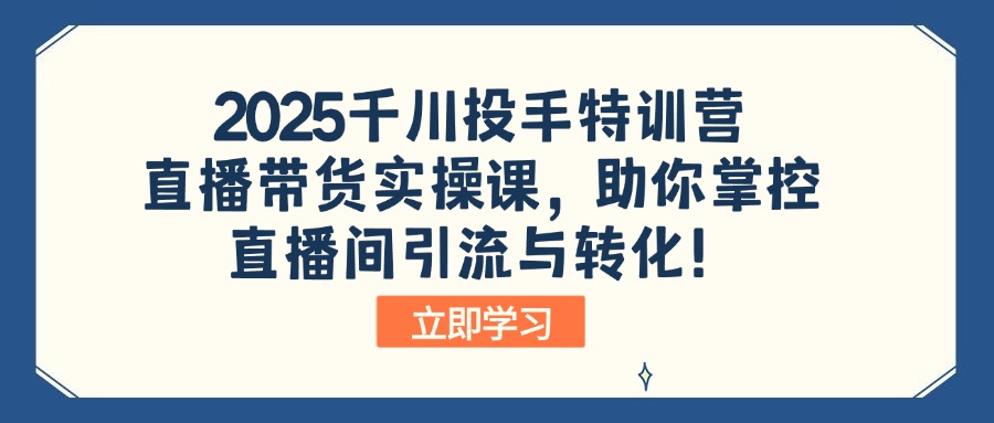 2025千川投手特训营：直播带货实操课，助你掌控直播间引流与转化！-AI学习资源网