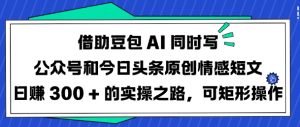 借助豆包AI同时写公众号和今日头条原创情感短文日入3张的实操之路,可矩形操作-AI学习资源网