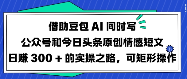 借助豆包AI同时写公众号和今日头条原创情感短文日入3张的实操之路，可矩形操作-AI学习资源网