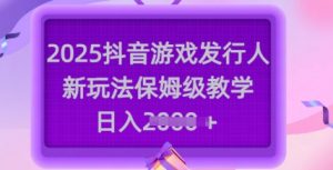 2025抖音游戏发行人新玩法,保姆级教学,日入多张-AI学习资源网