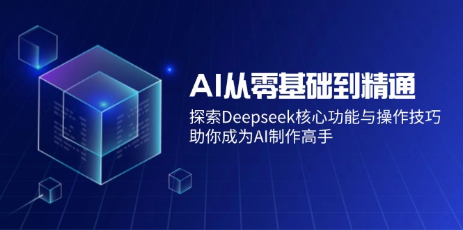 AI从零基础到精通：探索Deepseek核心功能与操作技巧，助你成为AI制作高手-AI学习资源网