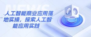 人工智能商业应用落地实操,探索人工智能应用实践-AI学习资源网
