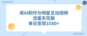 用AI制作与明星互动视频,流量天花板,单日变现多张-AI学习资源网