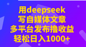 用deepseek写自媒体文章,多平台发布撸收益,轻松日入1000+!-AI学习资源网