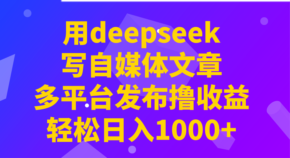 用deepseek写自媒体文章，多平台发布撸收益，轻松日入1000+！-AI学习资源网