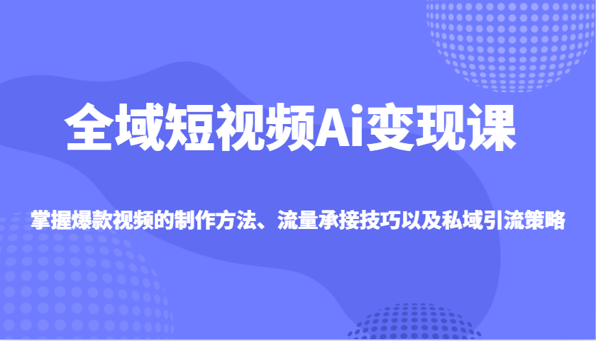 全域短视频Ai变现课，掌握爆款视频的制作方法、流量承接技巧以及私域引流策略-AI学习资源网