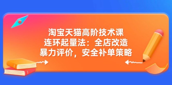 淘宝天猫高阶技术课：连环起量法：全店改造，暴力评价，安全补单策略-AI学习资源网