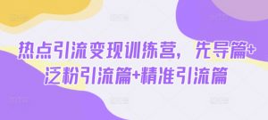 热点引流变现训练营,先导篇+泛粉引流篇+精准引流篇-AI学习资源网