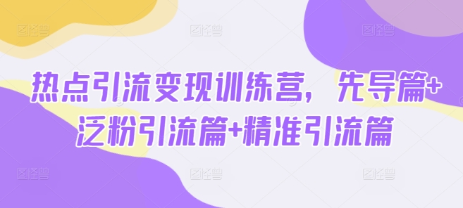 热点引流变现训练营，先导篇+泛粉引流篇+精准引流篇-AI学习资源网