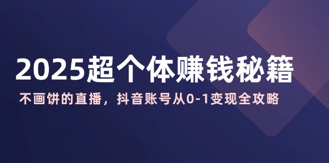 2025超个体赚钱秘籍：不画饼的直播，抖音账号从0-1变现全攻略-AI学习资源网