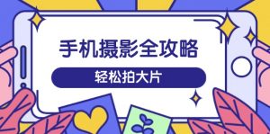 手机摄影全攻略,从拍摄到剪辑,训练营带你玩转短视频,轻松拍大片-AI学习资源网