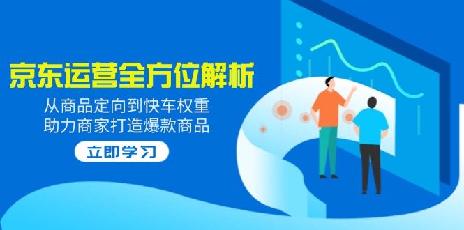 2025京东运营全方位解析：从商品定向到快车权重，助力商家打造爆款商品-AI学习资源网