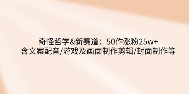 奇怪哲学-新赛道：50作涨粉25w+含文案配音/游戏及画面制作剪辑/封面制作等-AI学习资源网