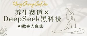 养生赛道×DeepSeek黑科技:AI数字人变现,小白也能月入过万-AI学习资源网