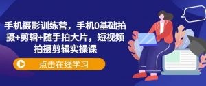 手机摄影训练营,手机0基础拍摄+剪辑+随手拍大片,短视频拍摄剪辑实操课-AI学习资源网
